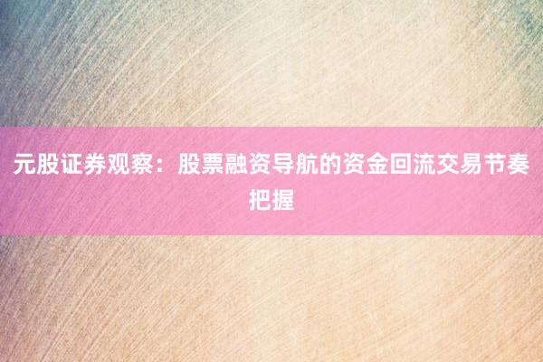 元股证券观察：股票融资导航的资金回流交易节奏把握