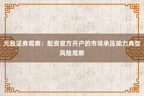 元股证券观察：配资官方开户的市场承压能力典型风险观察