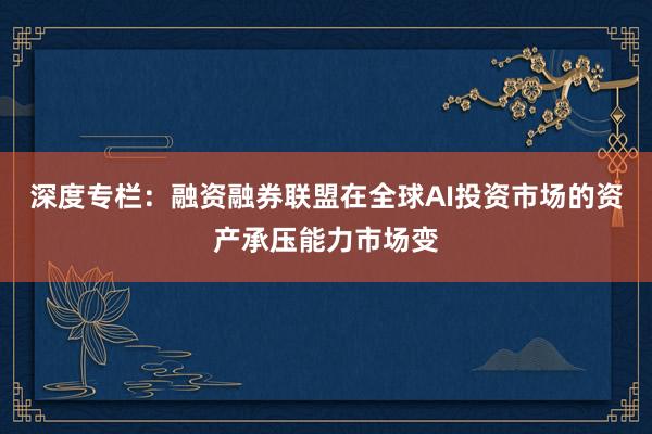 深度专栏：融资融券联盟在全球AI投资市场的资产承压能力市场变