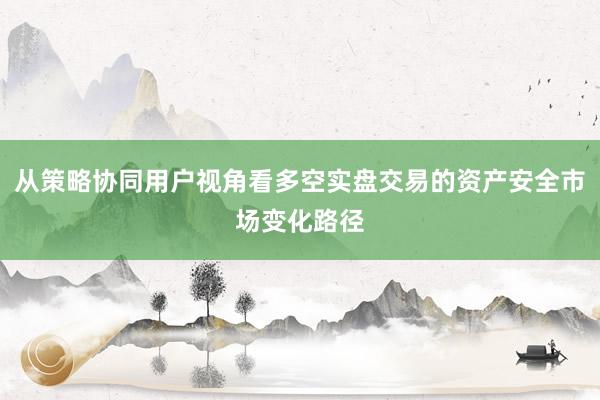从策略协同用户视角看多空实盘交易的资产安全市场变化路径