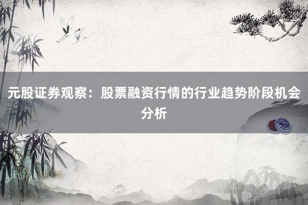 元股证券观察：股票融资行情的行业趋势阶段机会分析
