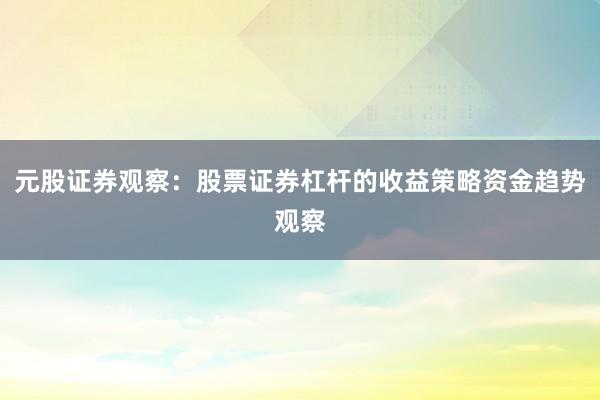 元股证券观察：股票证券杠杆的收益策略资金趋势观察