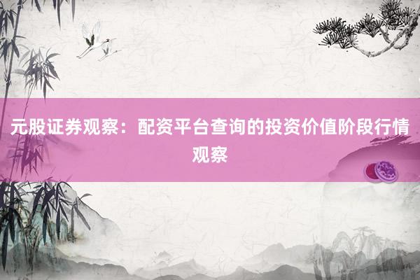 元股证券观察：配资平台查询的投资价值阶段行情观察