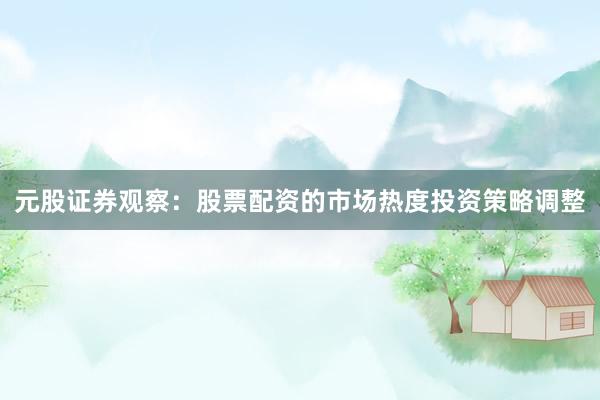 元股证券观察：股票配资的市场热度投资策略调整