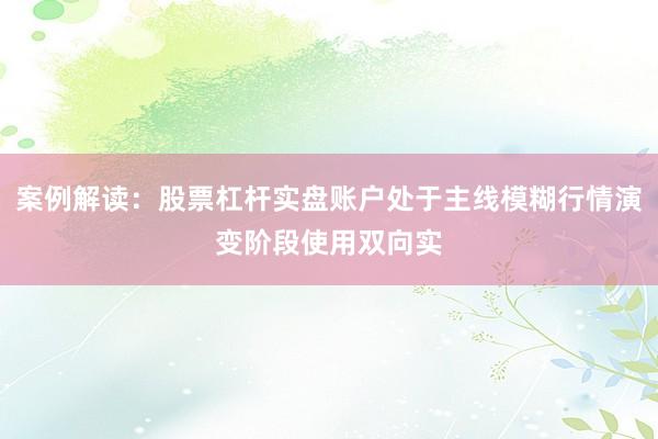 案例解读：股票杠杆实盘账户处于主线模糊行情演变阶段使用双向实