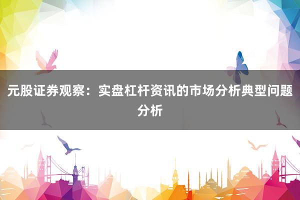 元股证券观察：实盘杠杆资讯的市场分析典型问题分析