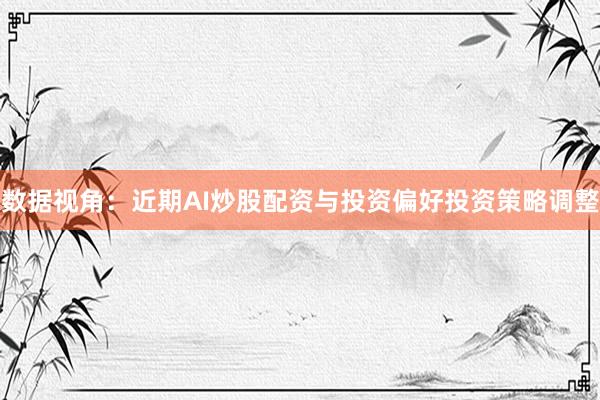 数据视角：近期AI炒股配资与投资偏好投资策略调整
