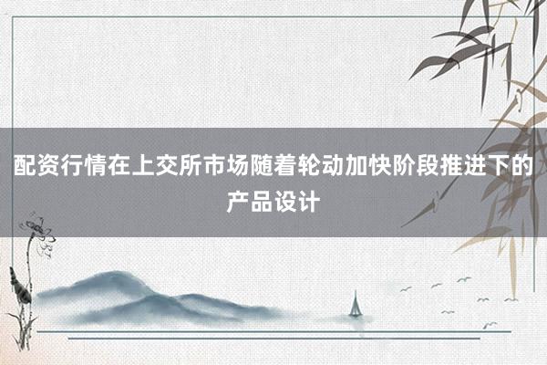 配资行情在上交所市场随着轮动加快阶段推进下的产品设计