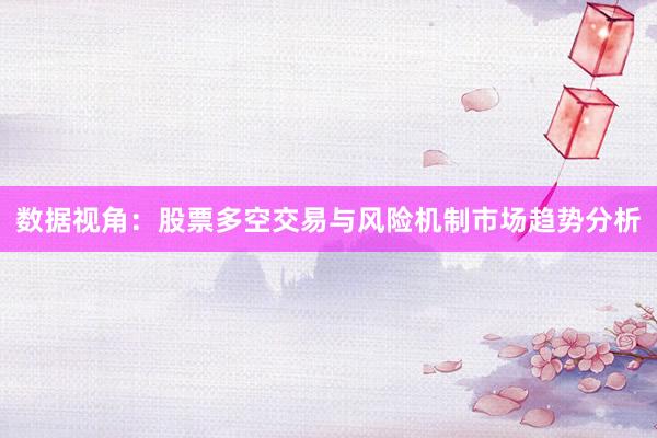 数据视角：股票多空交易与风险机制市场趋势分析
