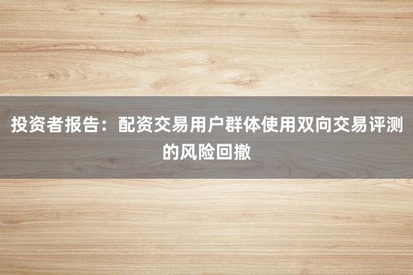 投资者报告：配资交易用户群体使用双向交易评测的风险回撤