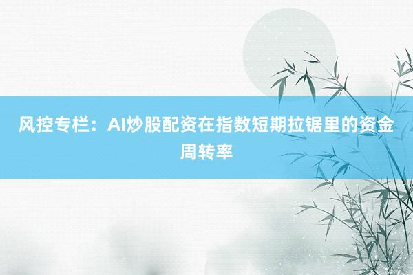 风控专栏：AI炒股配资在指数短期拉锯里的资金周转率