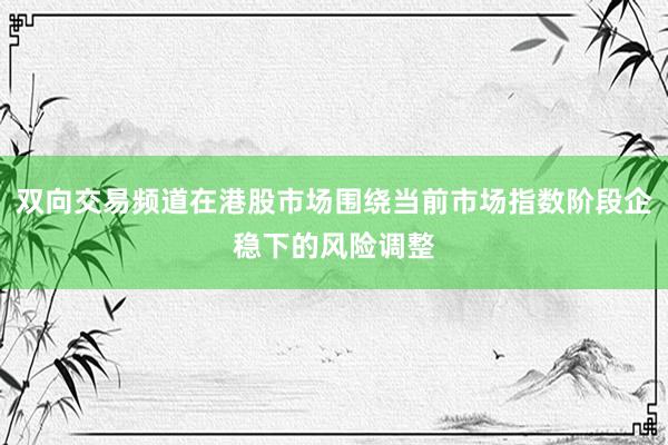双向交易频道在港股市场围绕当前市场指数阶段企稳下的风险调整