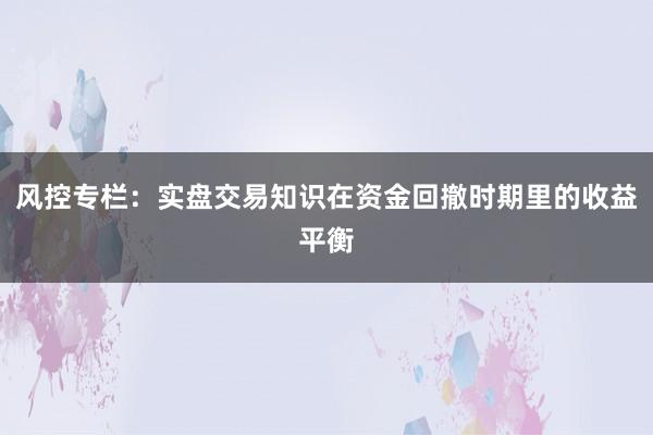 风控专栏：实盘交易知识在资金回撤时期里的收益平衡
