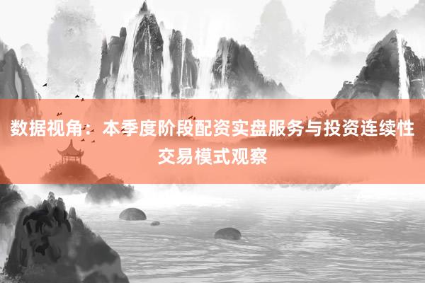 数据视角：本季度阶段配资实盘服务与投资连续性交易模式观察