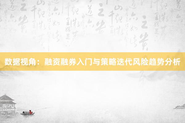 数据视角：融资融券入门与策略迭代风险趋势分析