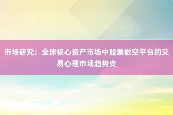 市场研究：全球核心资产市场中股票做空平台的交易心理市场趋势变