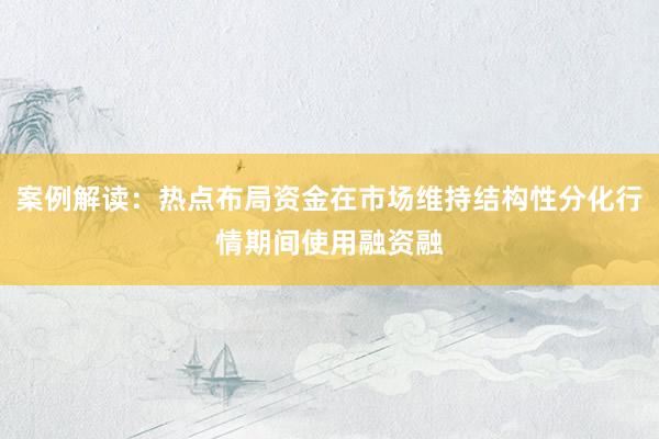 案例解读：热点布局资金在市场维持结构性分化行情期间使用融资融