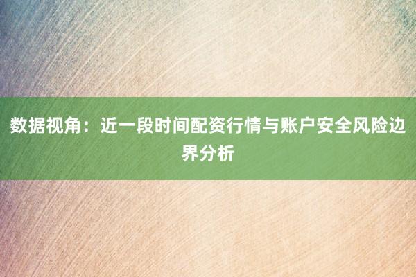数据视角：近一段时间配资行情与账户安全风险边界分析