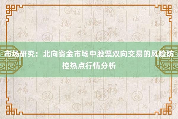 市场研究：北向资金市场中股票双向交易的风险防控热点行情分析