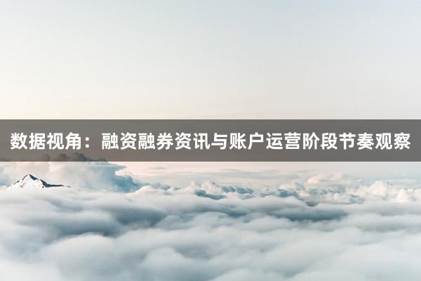 数据视角：融资融券资讯与账户运营阶段节奏观察