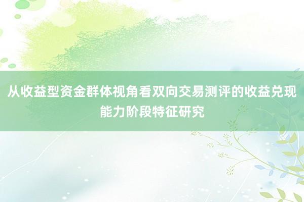 从收益型资金群体视角看双向交易测评的收益兑现能力阶段特征研究