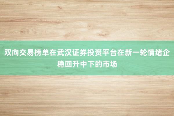 双向交易榜单在武汉证券投资平台在新一轮情绪企稳回升中下的市场