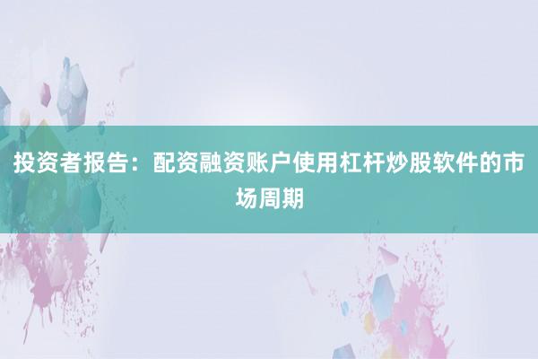 投资者报告：配资融资账户使用杠杆炒股软件的市场周期