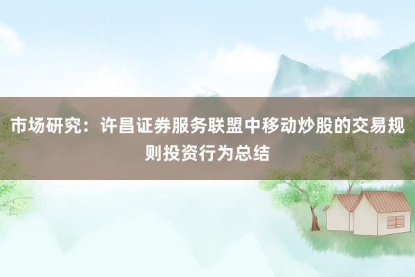 市场研究：许昌证券服务联盟中移动炒股的交易规则投资行为总结