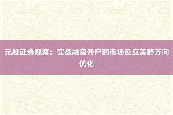 元股证券观察：实盘融资开户的市场反应策略方向优化