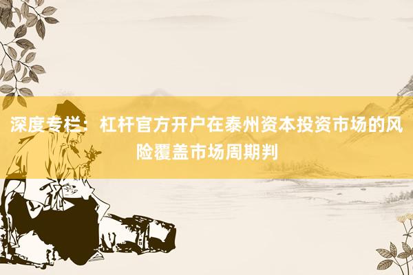 深度专栏：杠杆官方开户在泰州资本投资市场的风险覆盖市场周期判