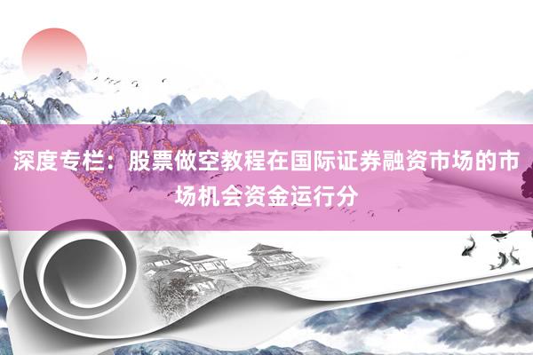 深度专栏：股票做空教程在国际证券融资市场的市场机会资金运行分