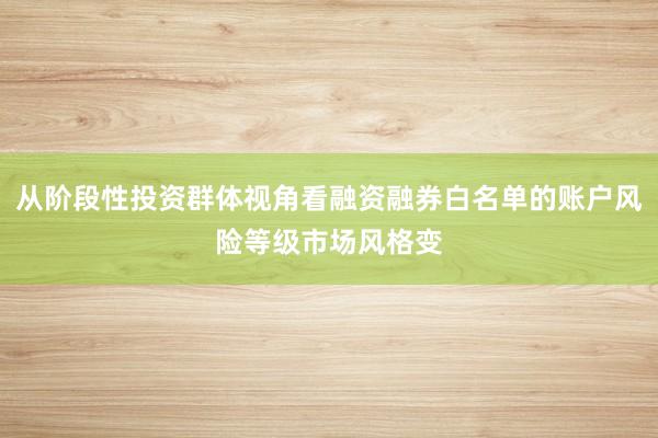 从阶段性投资群体视角看融资融券白名单的账户风险等级市场风格变