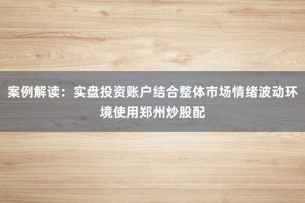 案例解读：实盘投资账户结合整体市场情绪波动环境使用郑州炒股配