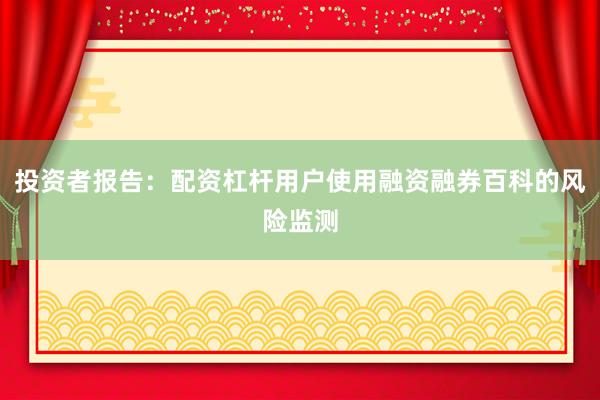 投资者报告：配资杠杆用户使用融资融券百科的风险监测