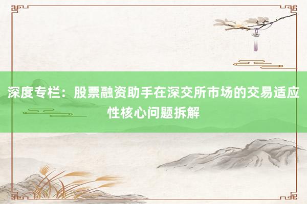 深度专栏：股票融资助手在深交所市场的交易适应性核心问题拆解
