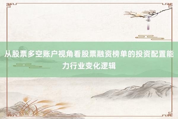 从股票多空账户视角看股票融资榜单的投资配置能力行业变化逻辑