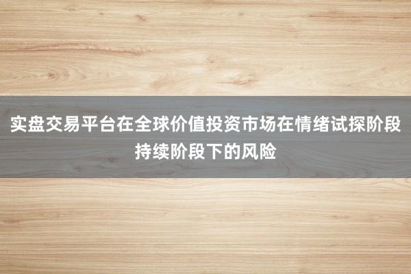 实盘交易平台在全球价值投资市场在情绪试探阶段持续阶段下的风险
