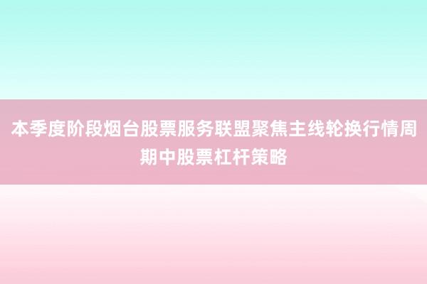 本季度阶段烟台股票服务联盟聚焦主线轮换行情周期中股票杠杆策略
