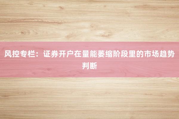 风控专栏：证券开户在量能萎缩阶段里的市场趋势判断