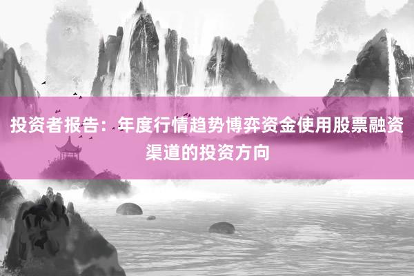 投资者报告：年度行情趋势博弈资金使用股票融资渠道的投资方向