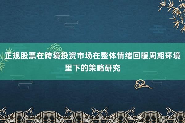 正规股票在跨境投资市场在整体情绪回暖周期环境里下的策略研究
