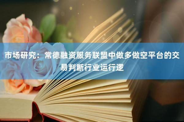 市场研究：常德融资服务联盟中做多做空平台的交易判断行业运行逻