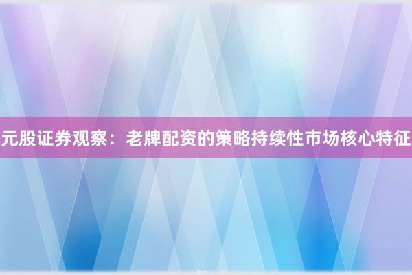元股证券观察：老牌配资的策略持续性市场核心特征