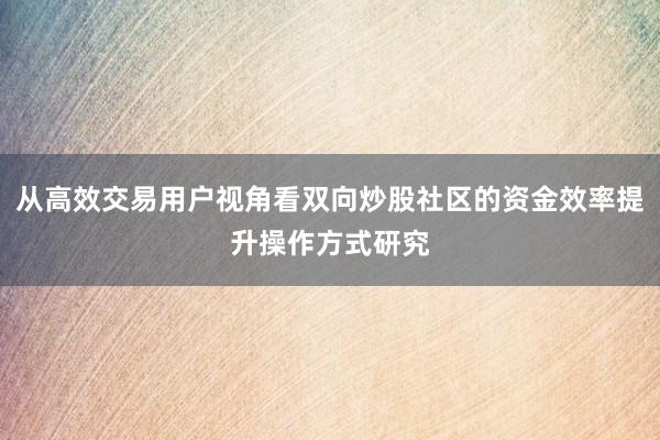 从高效交易用户视角看双向炒股社区的资金效率提升操作方式研究