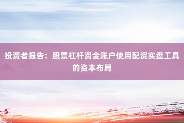 投资者报告：股票杠杆资金账户使用配资实盘工具的资本布局
