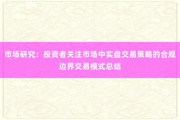 市场研究：投资者关注市场中实盘交易策略的合规边界交易模式总结