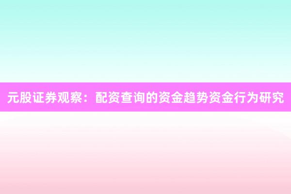 元股证券观察：配资查询的资金趋势资金行为研究