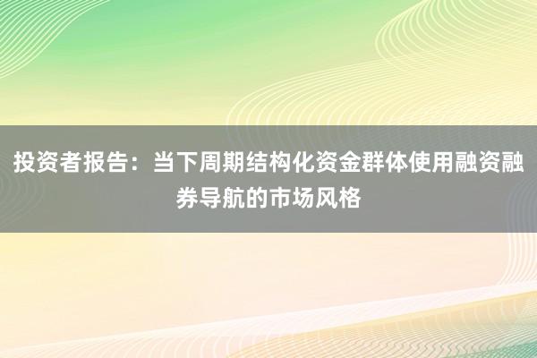 投资者报告：当下周期结构化资金群体使用融资融券导航的市场风格