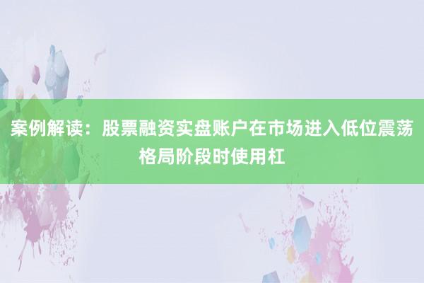 案例解读：股票融资实盘账户在市场进入低位震荡格局阶段时使用杠