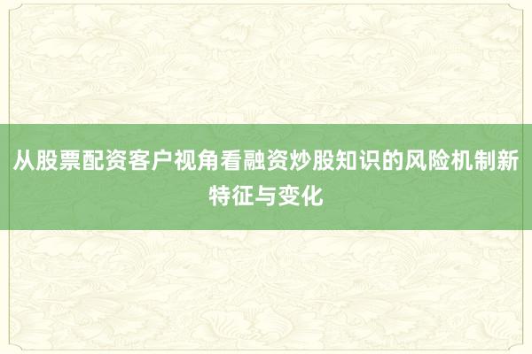 从股票配资客户视角看融资炒股知识的风险机制新特征与变化